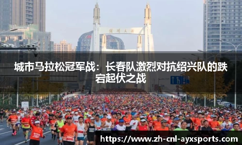 城市马拉松冠军战：长春队激烈对抗绍兴队的跌宕起伏之战
