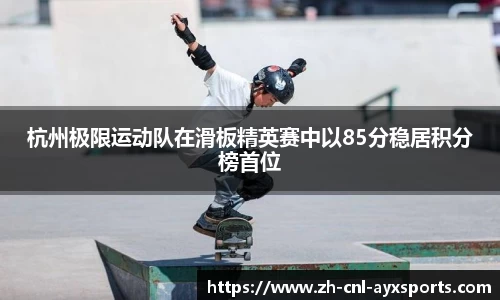 杭州极限运动队在滑板精英赛中以85分稳居积分榜首位
